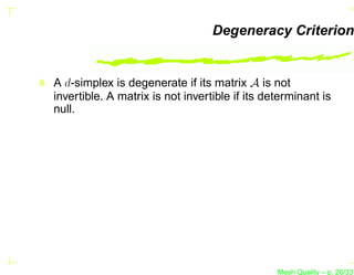 Degeneracy Criterion


A d-simplex is degenerate if its matrix A is not
invertible. A matrix is not invertible if its determinant is
null.




                                                Mesh Quality – p. 26/331
 