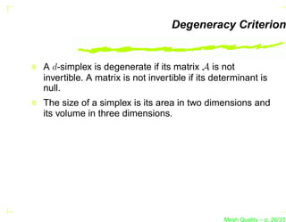 Degeneracy Criterion


A d-simplex is degenerate if its matrix A is not
invertible. A matrix is not invertible if its determinant is
null.
The size of a simplex is its area in two dimensions and
its volume in three dimensions.




                                                Mesh Quality – p. 26/331
 