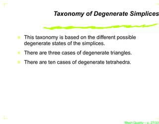 Taxonomy of Degenerate Simplices


This taxonomy is based on the different possible
degenerate states of the simplices.
There are three cases of degenerate triangles.
There are ten cases of degenerate tetrahedra.




                                           Mesh Quality – p. 27/331
 