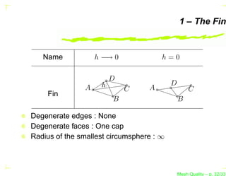 1 – The Fin


   Name            h −→ 0             h=0

                        D
                    h                     D
               A            C     A                C
    Fin
                        B                     B

Degenerate edges : None
Degenerate faces : One cap
Radius of the smallest circumsphere : ∞



                                              Mesh Quality – p. 32/331
 