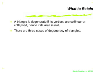 What to Retain


A triangle is degenerate if its vertices are collinear or
collapsed, hence if its area is null.
There are three cases of degeneracy of triangles.




                                               Mesh Quality – p. 42/331
 