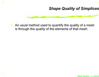 Shape Quality of Simplices



An usual method used to quantify the quality of a mesh
is through the quality of the elements of that mesh.




                                          Mesh Quality – p. 44/331
 