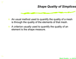 Shape Quality of Simplices



An usual method used to quantify the quality of a mesh
is through the quality of the elements of that mesh.
A criterion usually used to quantify the quality of an
element is the shape measure.




                                             Mesh Quality – p. 44/331
 