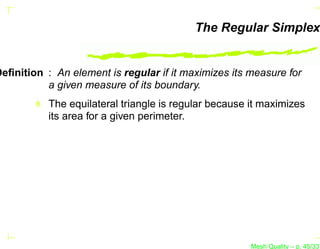 The Regular Simplex


Deﬁnition : An element is regular if it maximizes its measure for
          a given measure of its boundary.
           The equilateral triangle is regular because it maximizes
           its area for a given perimeter.




                                                       Mesh Quality – p. 45/331
 