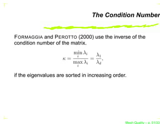 The Condition Number


F ORMAGGIA and P EROTTO (2000) use the inverse of the
condition number of the matrix.
                          min λiλ1
                            i
                     κ=        = ,
                        max λi  λd
                            i

if the eigenvalues are sorted in increasing order.




                                                 Mesh Quality – p. 51/331
 