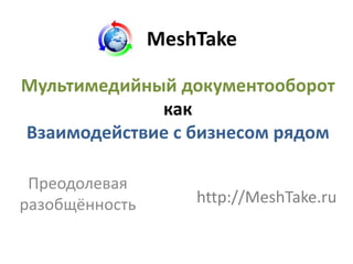 MeshTake

Мультимедийный документооборот
             как
Взаимодействие с бизнесом рядом

 Преодолевая
разобщённость       http://MeshTake.ru
 