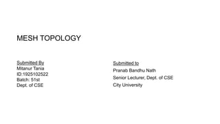 MESH TOPOLOGY
Submitted By
Mitanur Tania
ID:1925102522
Batch: 51st
Dept. of CSE
Submitted to
Pranab Bandhu Nath
Senior Lecturer, Dept. of CSE
City University
 