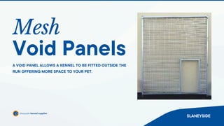 Mesh
SLANEYSIDE
Void Panels
A VOID PANEL ALLOWS A KENNEL TO BE FITTED OUTSIDE THE
RUN OFFERING MORE SPACE TO YOUR PET.
 