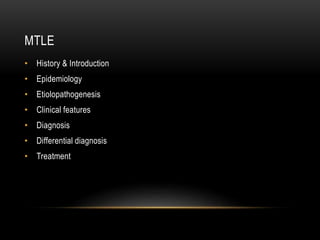 MTLE
• History & Introduction
• Epidemiology
• Etiolopathogenesis
• Clinical features
• Diagnosis
• Differential diagnosis
• Treatment
 