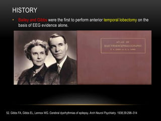 HISTORY
• Bailey and Gibbs were the first to perform anterior temporal lobectomy on the
basis of EEG evidence alone.
52. Gibbs FA, Gibbs EL, Lennox WG. Cerebral dysrhythmias of epilepsy. Arch Neurol Psychiatry. 1938;39:298–314
 