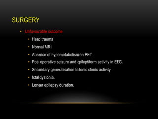 • Unfavourable outcome
• Head trauma
• Normal MRI
• Absence of hypometabolism on PET
• Post operative seizure and epileptiform activity in EEG.
• Secondary generalisation to tonic clonic activity.
• Ictal dystonia.
• Longer epilepsy duration.
SURGERY
 