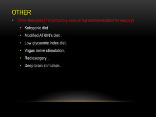 OTHER
• Other therapies (For refractory seizure but contraindication for surgery)
• Ketogenic diet
• Modified ATKIN’s diet .
• Low glycaemic index diet.
• Vagus nerve stimulation.
• Radiosurgery .
• Deep brain stimlation.
 