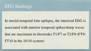 EEG
fi
ndings
In mesial temporal lobe epilepsy, the interictal EEG is
associated with anterior temporal spikes/sharp waves
that are maximum in electrodes T1/F7 or T2/F8 (FT9/
FT10 in the 10/10 system)
 