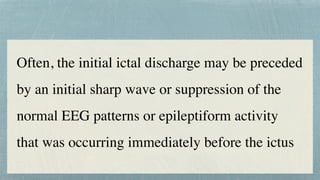 Often, the initial ictal discharge may be preceded
by an initial sharp wave or suppression of the
normal EEG patterns or epileptiform activity
that was occurring immediately before the ictus
 