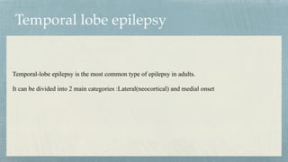 Temporal lobe epilepsy
Temporal-lobe epilepsy is the most common type of epilepsy in adults.


It can be divided into 2 main categories :Lateral(neocortical) and medial onset


 