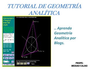 TUTORIAL DE GEOMETRÍA
      ANALÍTICA

             .. Aprenda
             Geometría
             Analítica por
             Blogs.



                          Profe:
                       Mesias Cajas
 