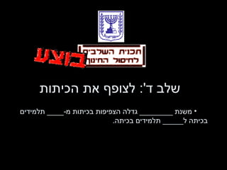שלב ד ':  לצופף את הכיתות משנת  ________  גדלה הצפיפות בכיתות מ -____  תלמידים בכיתה ל _____  תלמידים בכיתה . 