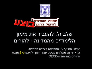 שלב ה ':  להעביר את מימון הלימודים מהמדינה  -  להורים מימון החינוך ע " י הממשלה בירידה מתמדת .    הורי ישראל משלמים מכיסם עבור חינוך ילדיהם  פי  2   מאשר    ההורים במדינות ה - OECD 