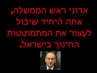 אדוני ראש הממשלה , אתה היחיד שיכול לעצור את המתמוטטות החינוך בישראל . 