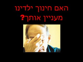 האם חינוך ילדינו מעניין אותך ? 
