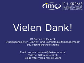 Vielen Dank!
                             DI Roman H. Mesicek
         Studiengangsleiter „Umwelt- und Nachhaltigkeitsmanagement“
                          IMC Fachhochschule Krems


                                 Email: roman.mesicek@fh-krems.ac.at
                                        Twitter: @RomanMesicek
                                    Blog: http://blog.mesicek.com
Roman H. Mesicek, IMC FH Krems                                         21
 