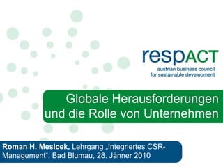 Globale Herausforderungen
           und die Rolle von Unternehmen

Roman H. Mesicek, Lehrgang „Integriertes CSR-
Management“, Bad Blumau, 28. Jänner 2010
 