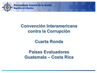 Convención Interamericana
contra la Corrupción
Cuarta Ronda
Países Evaluadores
Guatemala – Costa Rica
 
