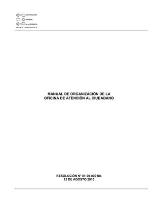MANUAL DE ORGANIZACIÓN DE LA
OFICINA DE ATENCIÓN AL CIUDADANO
RESOLUCIÓN N° 01-00-000184
12 DE AGOSTO 2010
 
