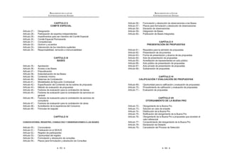 63
REGLAMENTO DE LA LEY DE
CONTRATACIONES DEL ESTADO
CAPÍTULO II
COMITÉ ESPECIAL
Artículo 27.- Designación
Artículo 28.- Participación de expertos independientes
Artículo 29.- Impedimentos para ser miembro del Comité Especial
Artículo 30.- Comité Especial Permanente
Artículo 31.- Competencias
Artículo 32.- Quórum y acuerdos
Artículo 33.- Intervención de los miembros suplentes
Artículo 34.- Responsabilidad, remoción e irrenunciabilidad
CAPÍTULO III
BASES
Artículo 35.- Aprobación
Artículo 36.- Acceso a las Bases
Artículo 37.- Prepublicación
Artículo 38.- Estandarización de las Bases
Artículo 39.- Contenido mínimo
Artículo 40.- Sistemas de Contratación
Artículo 41.- Modalidades de Ejecución Contractual
`  Š=!‹     w  K    
Artículo 43.- Método de evaluación de propuestas
Artículo 44.- Factores de evaluación para la contratación de bienes
Artículo 45.- Factores de evaluación para la contratación de servicios en
general
Artículo 46.- Factores de evaluación para la contratación de servicios de
consultoría
Artículo 47.- Factores de evaluación para la contratación de obras
Artículo 48.- Acreditación de la experiencia del Consorcio
Artículo 49.- Fórmulas de reajuste
CAPÍTULO IV
CONVOCATORIA, REGISTRO, CONSULTAS Y OBSERVACIONES A LAS BASES
Artículo 50.- Convocatoria
Artículo 51.- Publicación en el SEACE
Artículo 52.- Registro de participantes
Artículo 53.- Oportunidad del registro
Artículo 54.- Formulación y absolución de consultas
Artículo 55.- Plazos para formulación y absolución de Consultas
REGLAMENTO DE LA LEY DE
CONTRATACIONES DEL ESTADO
64
Artículo 56.- Formulación y absolución de observaciones a las Bases
Artículo 57.- Plazos para formulación y absolución de observaciones
Artículo 58.- Elevación de observaciones
Artículo 59.- Integración de Bases
Artículo 60.- Publicación de Bases Integradas
CAPÍTULO V
PRESENTACIÓN DE PROPUESTAS
Artículo 61.- Requisitos para la admisión de propuestas
Artículo 62.- Presentación de documentos
Artículo 63.- Forma de presentación y alcance de las propuestas
Artículo 64.- Acto de presentación de propuestas
Artículo 65.- Acreditación de representantes en acto público
Artículo 66.- Acto público de presentación de propuestas
Artículo 67.- Acto privado de presentación de propuestas
Artículo 68.- Subsanación de propuestas
CAPÍTULO VI
CALIFICACIÓN Y EVALUACIÓN DE PROPUESTAS
`  !‹ ‰             
`  @W!‹             
Artículo 71.- Evaluación de propuestas
CAPÍTULO VII
OTORGAMIENTO DE LA BUENA PRO
Artículo 72.- Otorgamiento de la Buena Pro
Artículo 73.- Solución en caso de empate
Artículo 74.- Distribución de la Buena Pro
`  @ˆ!‹ +       
Artículo 76.- Otorgamiento de la Buena Pro a propuestas que excedan el
valor referencial
Artículo 77.- Consentimiento del otorgamiento de la Buena Pro
Artículo 78.- Declaración de Desierto
Artículo 79.- Cancelación del Proceso de Selección
 