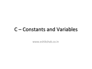 C – Constants and Variables

       www.eshikshak.co.in
 