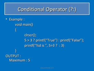 Conditional Operator (?:)
• Example :
     void main()
     {
           clrscr();
           5 > 3 ? printf(“True”) : printf(“False”);
           printf(“%d is ”, 5>3 ? : 3)
     }
OUTPUT :
  Maximum : 5
                      www.eshikshak.co.in
 