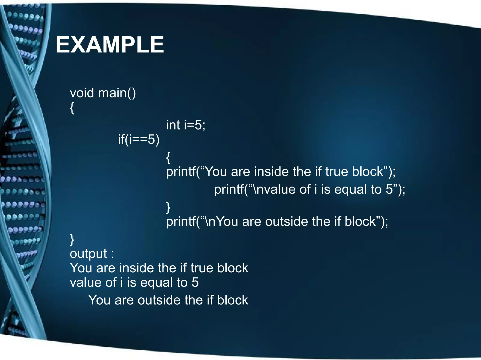EXAMPLE void main() { int i=5; if(i==5) { printf(“You are inside the if true block”); printf(“nvalue of i is equal to 5”); } printf(“nYou are outside the if block”); } output : You are inside the if true block value of i is equal to 5 You are outside the if block 