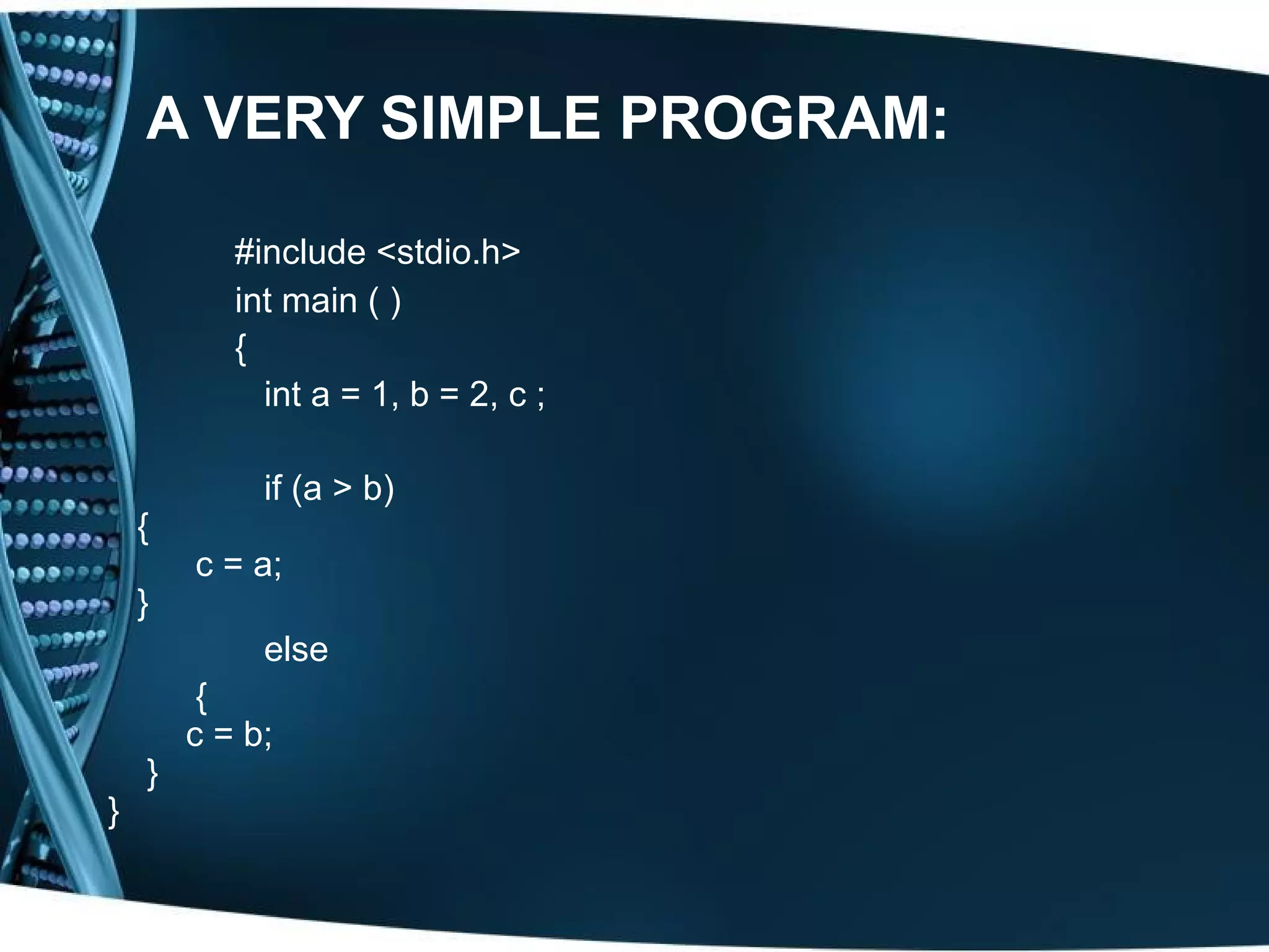 A VERY SIMPLE PROGRAM: #include <stdio.h> int main ( ) { int a = 1, b = 2, c ; if (a > b) { c = a; } else { c = b; } } 