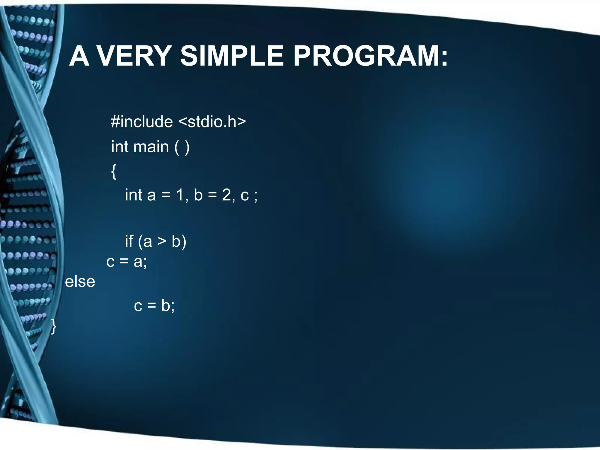 A VERY SIMPLE PROGRAM: #include <stdio.h> int main ( ) { int a = 1, b = 2, c ; if (a > b) c = a; else c = b; } 
