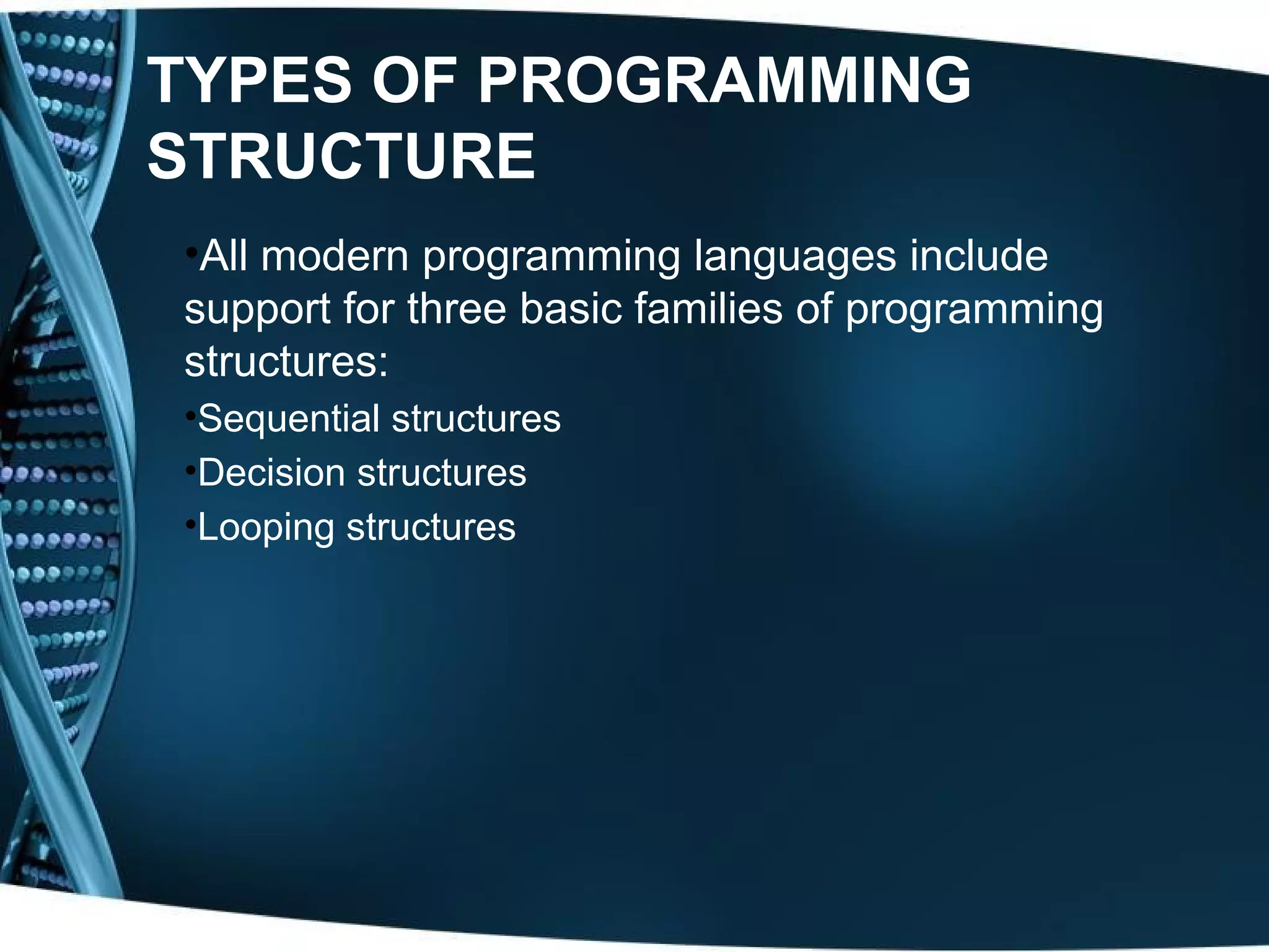 TYPES OF PROGRAMMING STRUCTURE •All modern programming languages include support for three basic families of programming structures: •Sequential structures •Decision structures •Looping structures 