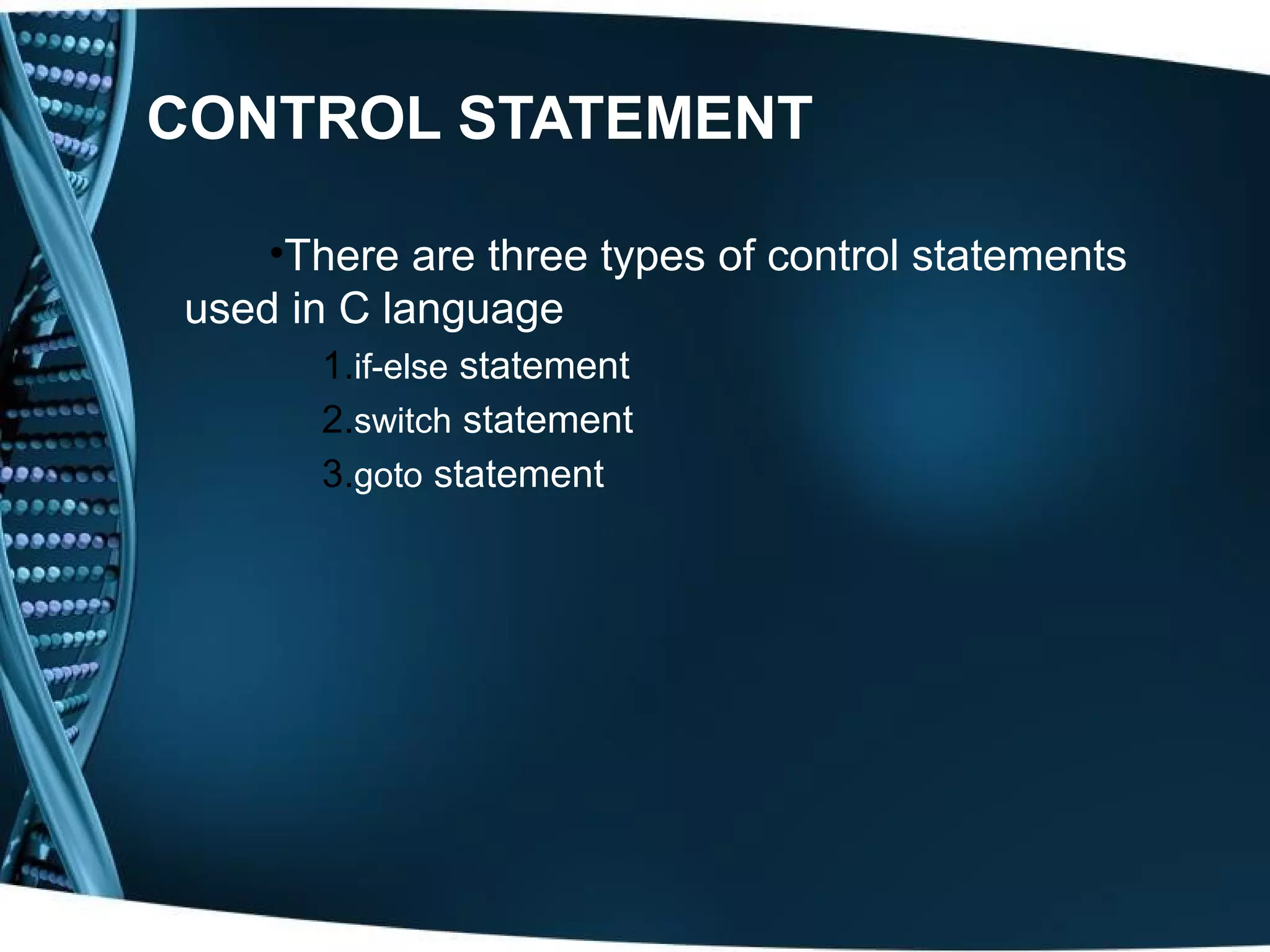 CONTROL STATEMENT •There are three types of control statements used in C language 1.if-else statement 2.switch statement 3.goto statement 