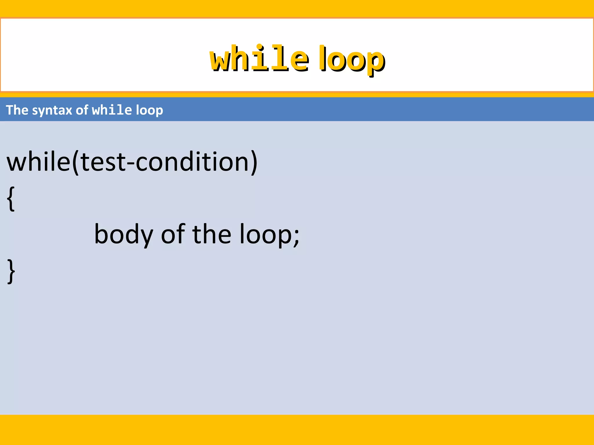 while loop
The syntax of while loop


while(test-condition)
{
       body of the loop;
}
 