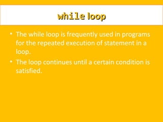 while loop
• The while loop is frequently used in programs
  for the repeated execution of statement in a
  loop.
• The loop continues until a certain condition is
  satisfied.
 