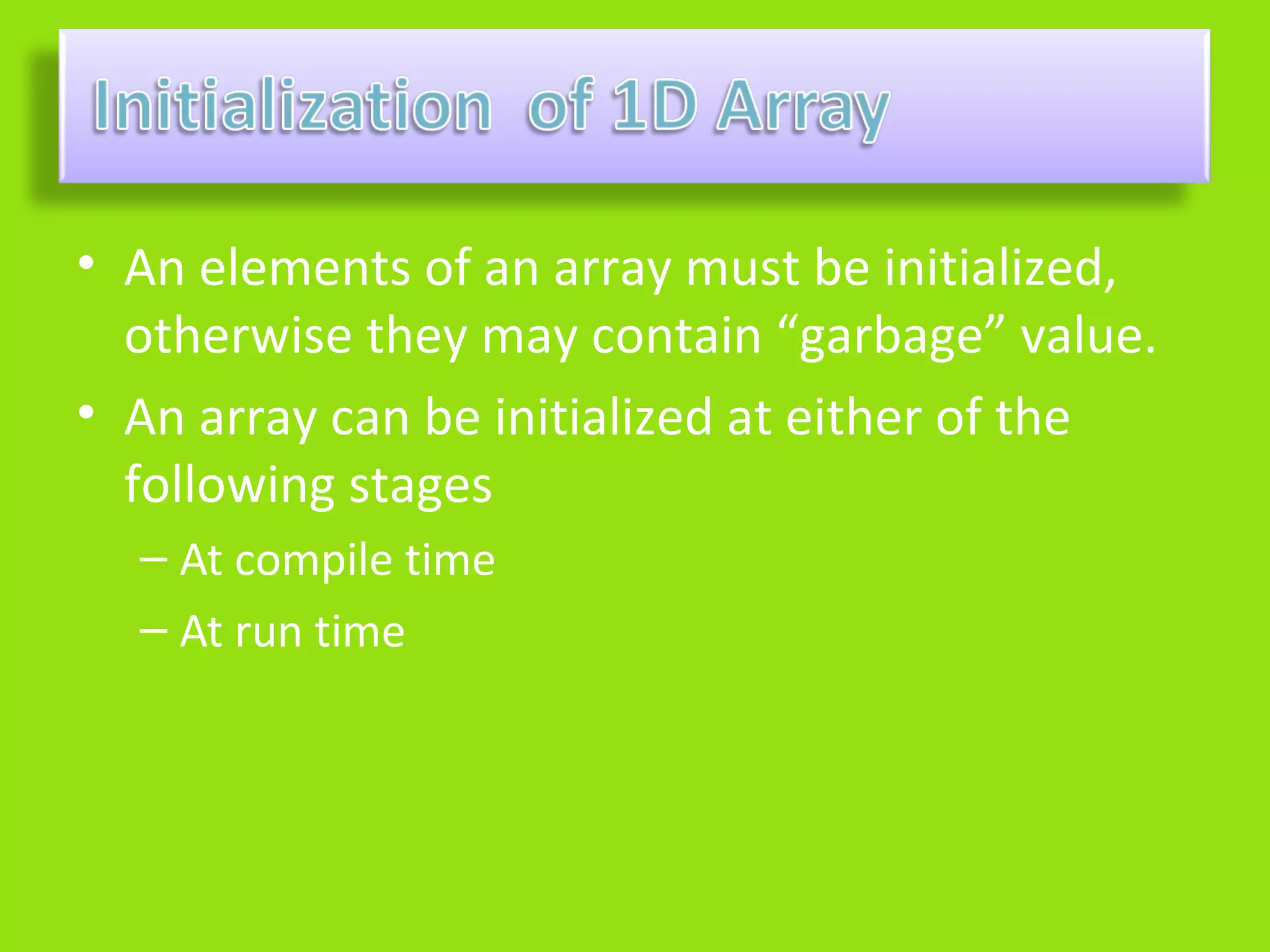• An elements of an array must be initialized,
  otherwise they may contain “garbage” value.
• An array can be initialized at either of the
  following stages
  – At compile time
  – At run time
 