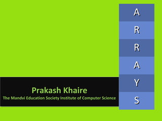 A
                                                              R
                                                              R
                                                              A
                                                              Y
              Prakash Khaire
              Prakash Khaire
The Mandvi Education Society Institute of Computer Science
 The Mandvi Education Society Institute of Computer Science
                                                              S
 