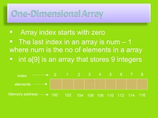  Array index starts with zero
 The last index in an array is num – 1
where num is the no of elements in a array
 int a[9] is an array that stores 9 integers

    index         0    1     2     3   4    5     6     7     8

  elements

Memory address   100   102   104   106 108 110   112   114   116
 