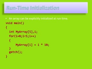 • An array can be explicitly initialized at run time.
void main()
{
  int MyArray[5],i;
  for(i=0;i<5;i++)
  {
       MyArray[i] = i * 10;
  }
  getch();
}
 