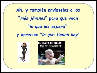 Ah, y también envíaselos a los
“más jóvenes” para que vean
“lo que les espera”
y aprecien “lo que tienen hoy”

 
