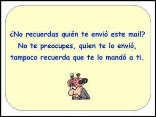 ¿No recuerdas quién te envió este mail?
No te preocupes, quien te lo envió,
tampoco recuerda que te lo mandó a ti.

 
