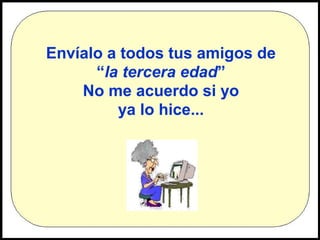 Envíalo a todos tus amigos de
“la tercera edad”
No me acuerdo si yo
ya lo hice...

 