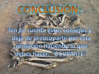 CONCLUSIÓN:Ten en cuenta estos consejos y deja de preocuparte por esta sensación haciendo lo que debes hacer: “OCUPARTE”.