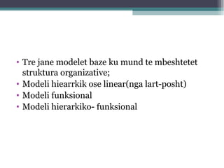 • Tre jane modelet baze ku mund te mbeshtetet
struktura organizative;
• Modeli hiearrkik ose linear(nga lart-posht)
• Modeli funksional
• Modeli hierarkiko- funksional
 