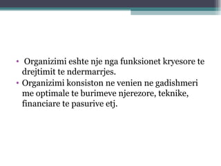 • Organizimi eshte nje nga funksionet kryesore te
drejtimit te ndermarrjes.
• Organizimi konsiston ne venien ne gadishmeri
me optimale te burimeve njerezore, teknike,
financiare te pasurive etj.
 