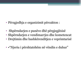 • Përzgjedhja e organizimit përcakton :
• Shpërndarjen e punëve dhë përgjegjësisë
• Shpërndarjen e vendimarrjes dhe kometencat
• Drejtimin dhe bashkërenditjen e veprimtarisë
• •“Njeriu i përshtatshëm në vëndin e duhur”
 