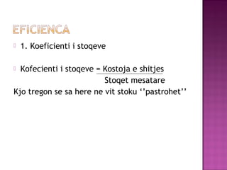  1. Koeficienti i stoqeve
 Kofecienti i stoqeve = Kostoja e shitjes
Stoqet mesatare
Kjo tregon se sa here ne vit stoku ‘’pastrohet’’
 